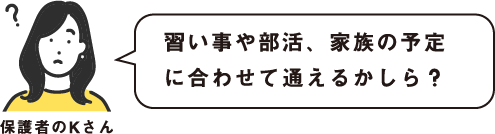 習い事や部活、家族の予定に合わせて通えるかしら？