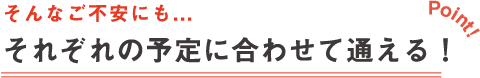 それぞれの予定に合わせて通える！