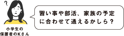 習い事や部活、家族の予定に合わせて通えるかしら？