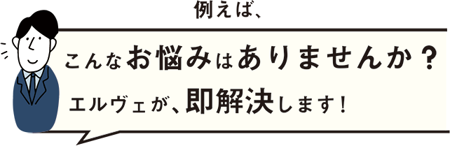 例えば、こんなお悩みはありませんか？エルヴェが、即解決します！